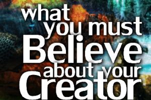 What You Must Believe About Your Creator